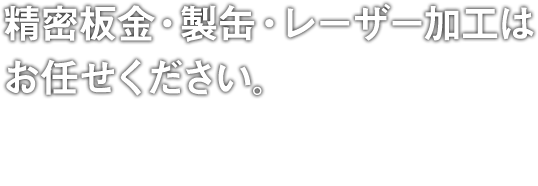 精密板金・製缶・レーザー加工はお任せください。高い技術と豊富な経験。特殊な形の加工などお客様のご要望にお応えいたします。